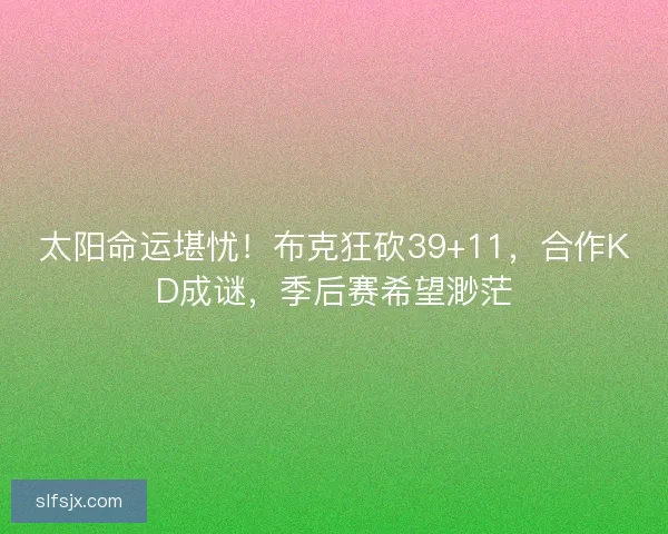 太阳命运堪忧！布克狂砍39+11，合作KD成谜，季后赛希望渺茫