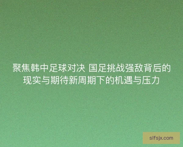 聚焦韩中足球对决 国足挑战强敌背后的现实与期待新周期下的机遇与压力 聚焦韩中足球对决 国足挑战强敌背后的现实与期待新周期下的机遇与压力