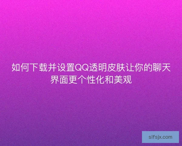 如何下载并设置QQ透明皮肤让你的聊天界面更个性化和美观 如何下载并设置QQ透明皮肤让你的聊天界面更个性化和美观