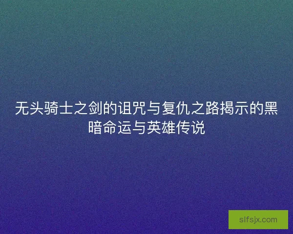 无头骑士之剑的诅咒与复仇之路揭示的黑暗命运与英雄传说 无头骑士之剑的诅咒与复仇之路揭示的黑暗命运与英雄传说