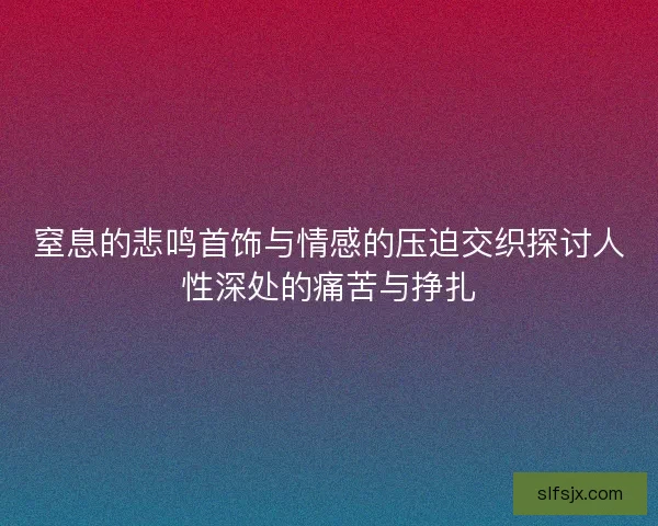 窒息的悲鸣首饰与情感的压迫交织探讨人性深处的痛苦与挣扎