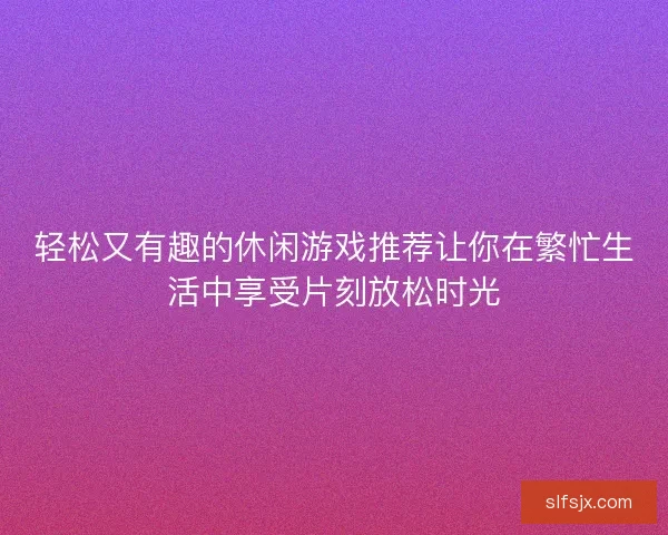 轻松又有趣的休闲游戏推荐让你在繁忙生活中享受片刻放松时光 轻松又有趣的休闲游戏推荐让你在繁忙生活中享受片刻放松时光
