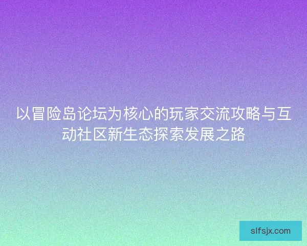 以冒险岛论坛为核心的玩家交流攻略与互动社区新生态探索发展之路 以冒险岛论坛为核心的玩家交流攻略与互动社区新生态探索发展之路
