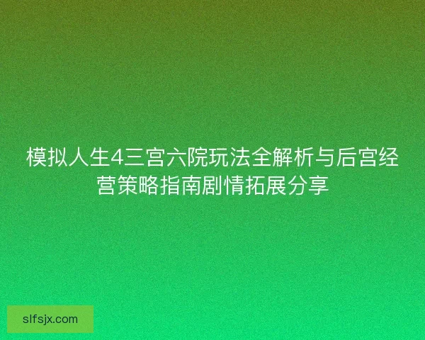 模拟人生4三宫六院玩法全解析与后宫经营策略指南剧情拓展分享 模拟人生4三宫六院玩法全解析与后宫经营策略指南剧情拓展分享