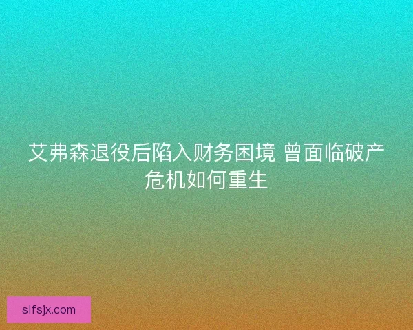 艾弗森退役后陷入财务困境 曾面临破产危机如何重生 艾弗森退役后陷入财务困境 曾面临破产危机如何重生