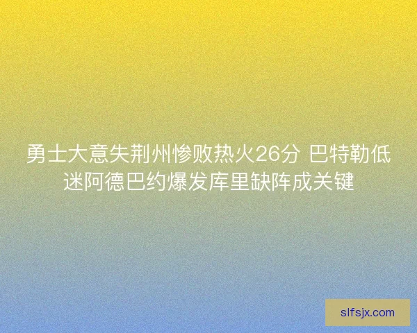 勇士大意失荆州惨败热火26分 巴特勒低迷阿德巴约爆发库里缺阵成关键