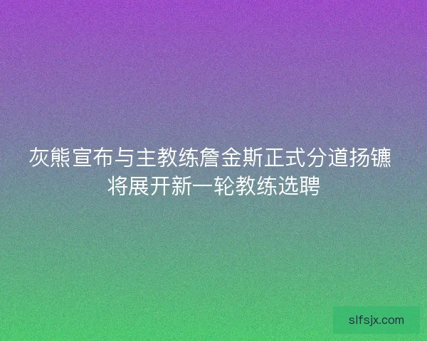灰熊宣布与主教练詹金斯正式分道扬镳 将展开新一轮教练选聘 灰熊宣布与主教练詹金斯正式分道扬镳 将展开新一轮教练选聘