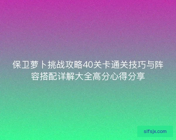 保卫萝卜挑战攻略40关卡通关技巧与阵容搭配详解大全高分心得分享