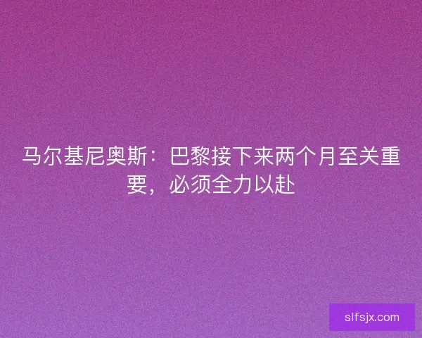 马尔基尼奥斯：巴黎接下来两个月至关重要，必须全力以赴