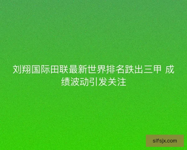刘翔国际田联最新世界排名跌出三甲 成绩波动引发关注