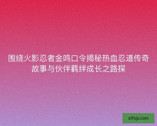 围绕火影忍者金鸣口令揭秘热血忍道传奇故事与伙伴羁绊成长之路探 围绕火影忍者金鸣口令揭秘热血忍道传奇故事与伙伴羁绊成长之路探