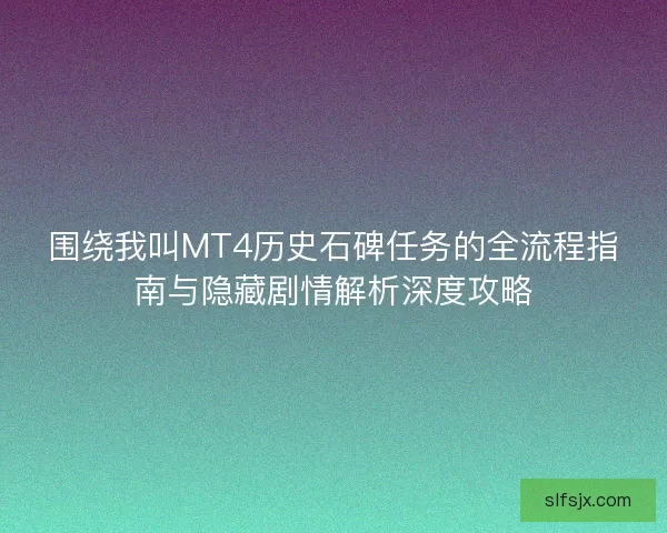 围绕我叫MT4历史石碑任务的全流程指南与隐藏剧情解析深度攻略 围绕我叫MT4历史石碑任务的全流程指南与隐藏剧情解析深度攻略