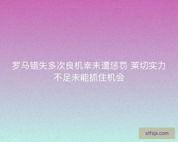 罗马错失多次良机幸未遭惩罚 莱切实力不足未能抓住机会 罗马错失多次良机幸未遭惩罚 莱切实力不足未能抓住机会