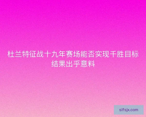 杜兰特征战十九年赛场能否实现千胜目标结果出乎意料