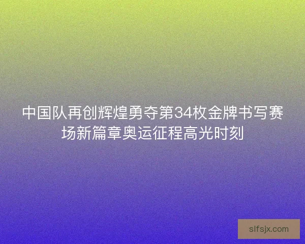 中国队再创辉煌勇夺第34枚金牌书写赛场新篇章奥运征程高光时刻