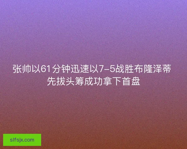 张帅以61分钟迅速以7-5战胜布隆泽蒂 先拔头筹成功拿下首盘