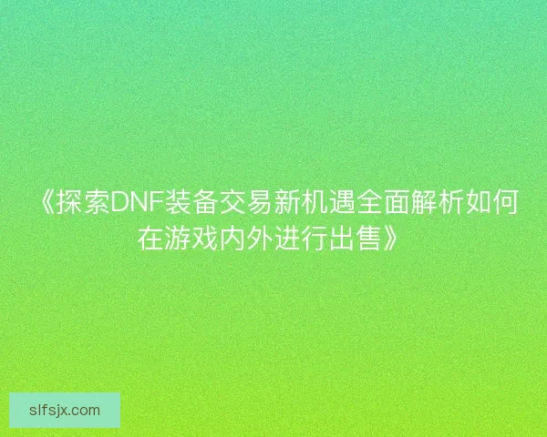 《探索DNF装备交易新机遇全面解析如何在游戏内外进行出售》 《探索DNF装备交易新机遇全面解析如何在游戏内外进行出售》