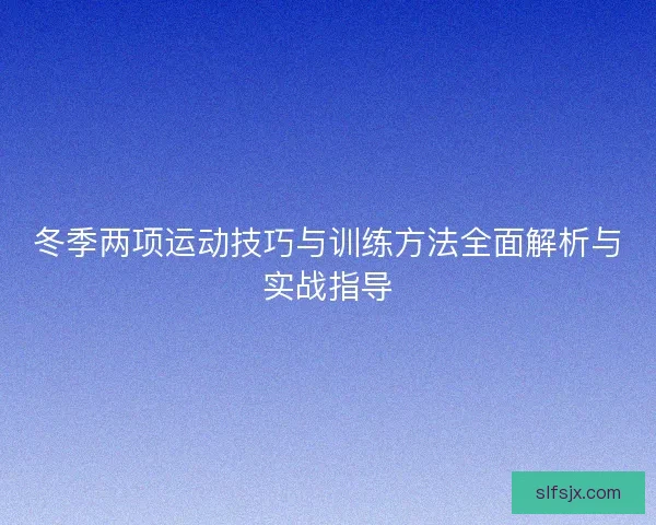 冬季两项运动技巧与训练方法全面解析与实战指导