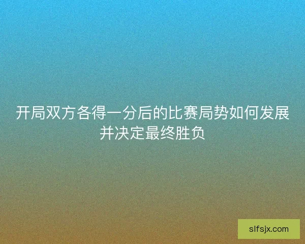 开局双方各得一分后的比赛局势如何发展并决定最终胜负 开局双方各得一分后的比赛局势如何发展并决定最终胜负
