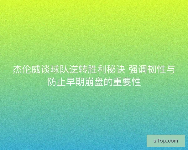杰伦威谈球队逆转胜利秘诀 强调韧性与防止早期崩盘的重要性 杰伦威谈球队逆转胜利秘诀 强调韧性与防止早期崩盘的重要性
