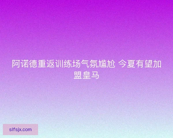 阿诺德重返训练场气氛尴尬 今夏有望加盟皇马 阿诺德重返训练场气氛尴尬 今夏有望加盟皇马