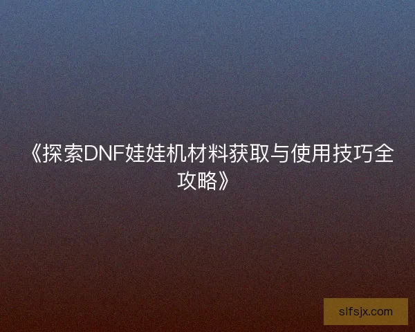 《探索DNF娃娃机材料获取与使用技巧全攻略》 《探索DNF娃娃机材料获取与使用技巧全攻略》
