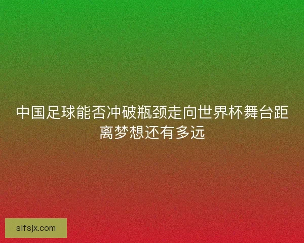 中国足球能否冲破瓶颈走向世界杯舞台距离梦想还有多远