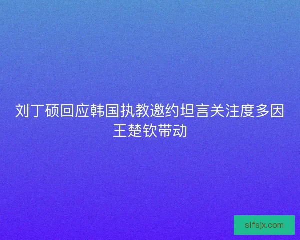 刘丁硕回应韩国执教邀约坦言关注度多因王楚钦带动 刘丁硕回应韩国执教邀约坦言关注度多因王楚钦带动