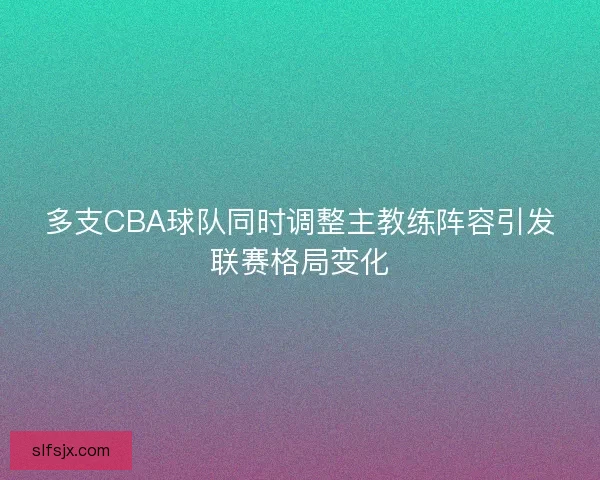 多支CBA球队同时调整主教练阵容引发联赛格局变化 多支CBA球队同时调整主教练阵容引发联赛格局变化