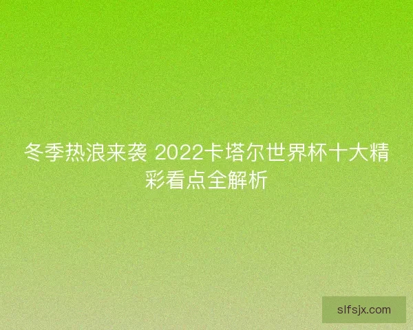 冬季热浪来袭 2022卡塔尔世界杯十大精彩看点全解析 冬季热浪来袭 2022卡塔尔世界杯十大精彩看点全解析