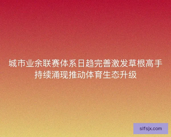 城市业余联赛体系日趋完善激发草根高手持续涌现推动体育生态升级 城市业余联赛体系日趋完善激发草根高手持续涌现推动体育生态升级