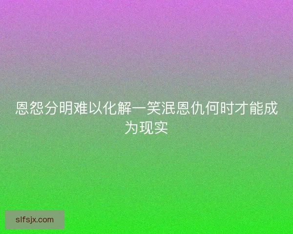 恩怨分明难以化解一笑泯恩仇何时才能成为现实 恩怨分明难以化解一笑泯恩仇何时才能成为现实